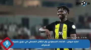 إعارة مروان.. الاتحاد السعودي يقر انتقال الصحفي إلى دوري بلجيكا للاحتراف